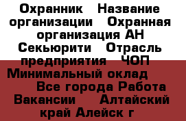 Охранник › Название организации ­ Охранная организация АН-Секьюрити › Отрасль предприятия ­ ЧОП › Минимальный оклад ­ 36 000 - Все города Работа » Вакансии   . Алтайский край,Алейск г.